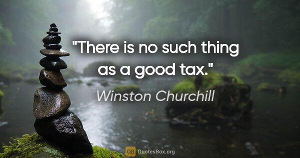 Winston Churchill quote: "There is no such thing as a good tax."