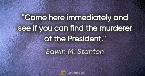 Edwin M. Stanton quote: "Come here immediately and see if you can find the murderer of..."