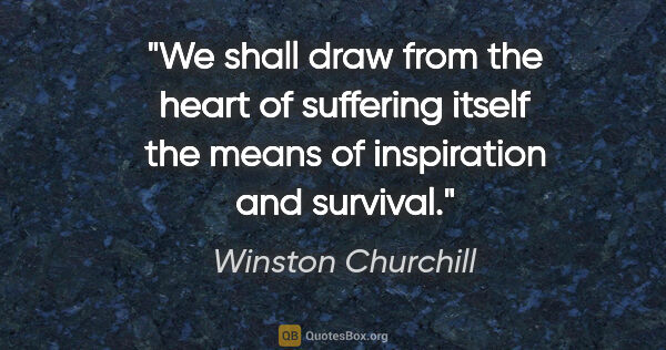 Winston Churchill quote: "We shall draw from the heart of suffering itself the means of..."