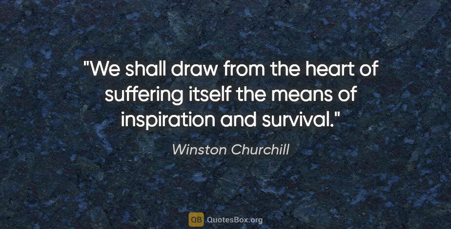 Winston Churchill quote: "We shall draw from the heart of suffering itself the means of..."