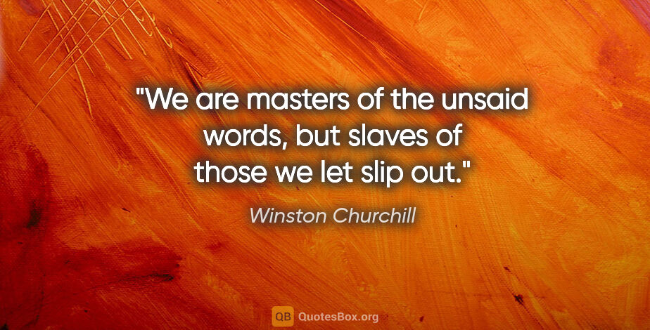 Winston Churchill quote: "We are masters of the unsaid words, but slaves of those we let..."