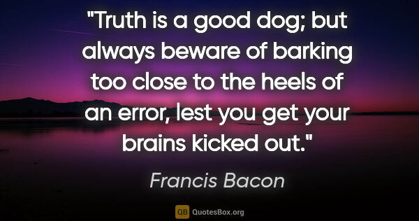 Francis Bacon quote: "Truth is a good dog; but always beware of barking too close to..."