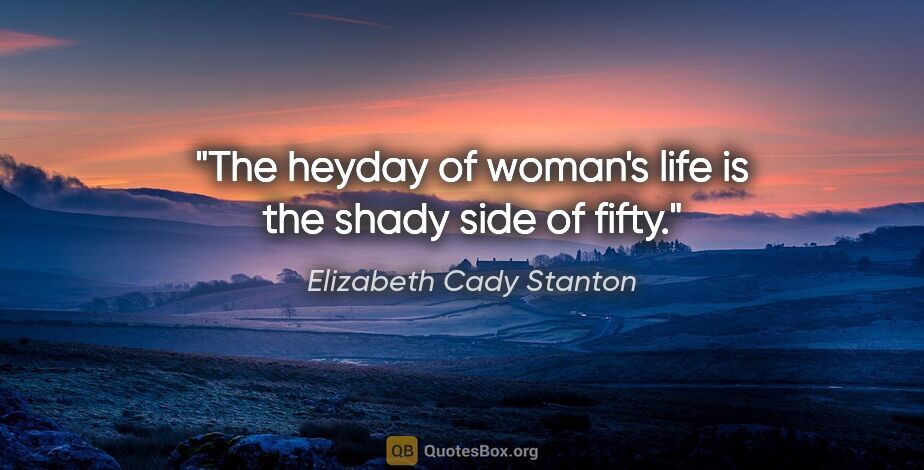 Elizabeth Cady Stanton quote: "The heyday of woman's life is the shady side of fifty."