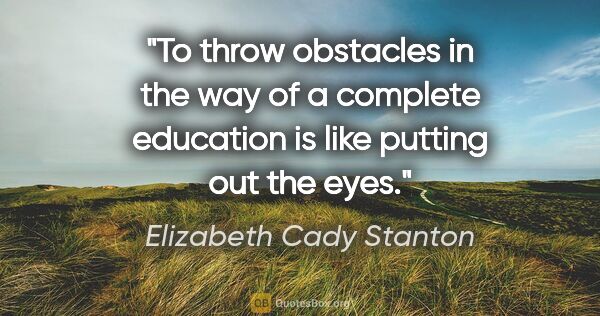 Elizabeth Cady Stanton quote: "To throw obstacles in the way of a complete education is like..."