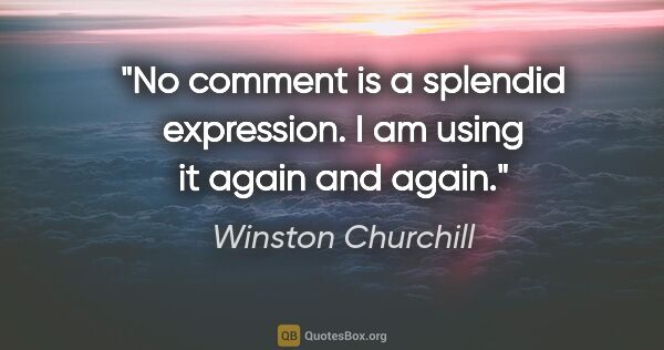 Winston Churchill quote: ""No comment" is a splendid expression. I am using it again and..."