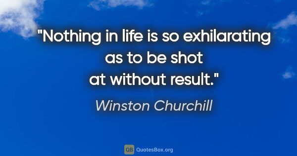Winston Churchill quote: "Nothing in life is so exhilarating as to be shot at without..."