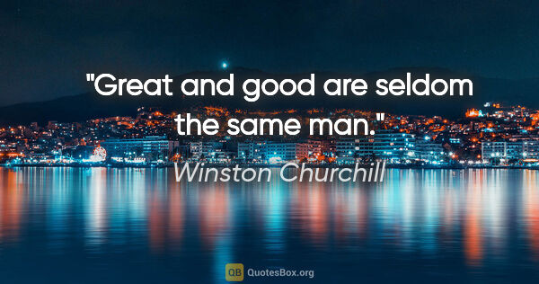 Winston Churchill quote: "Great and good are seldom the same man."