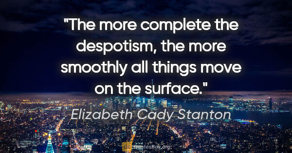 Elizabeth Cady Stanton quote: "The more complete the despotism, the more smoothly all things..."