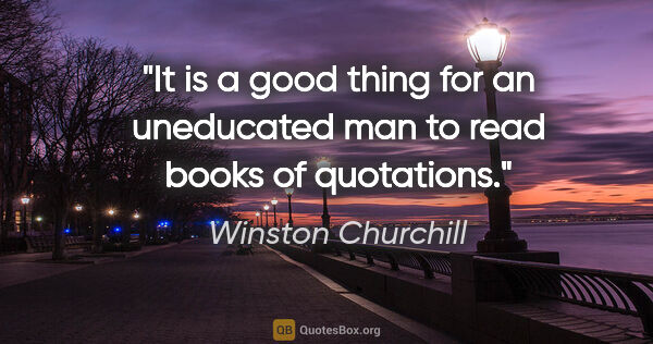 Winston Churchill quote: "It is a good thing for an uneducated man to read books of..."