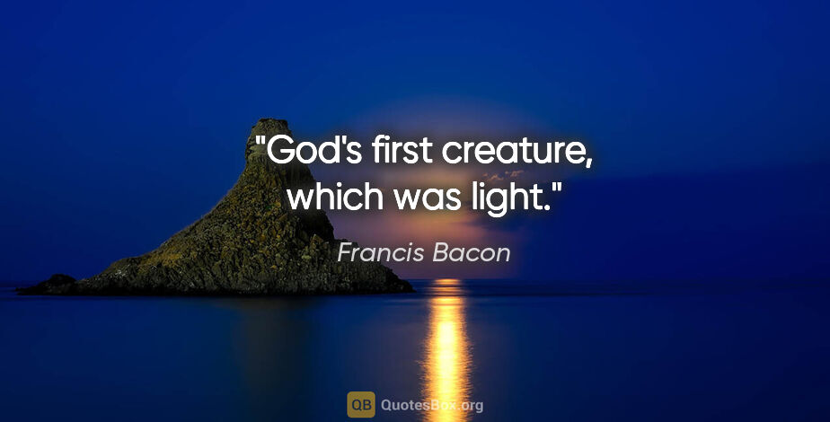 Francis Bacon quote: "God's first creature, which was light."