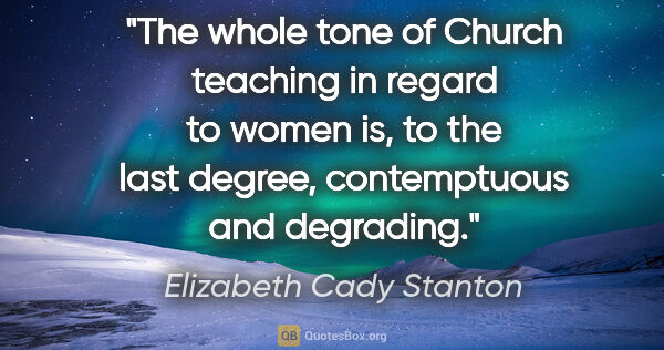 Elizabeth Cady Stanton quote: "The whole tone of Church teaching in regard to women is, to..."