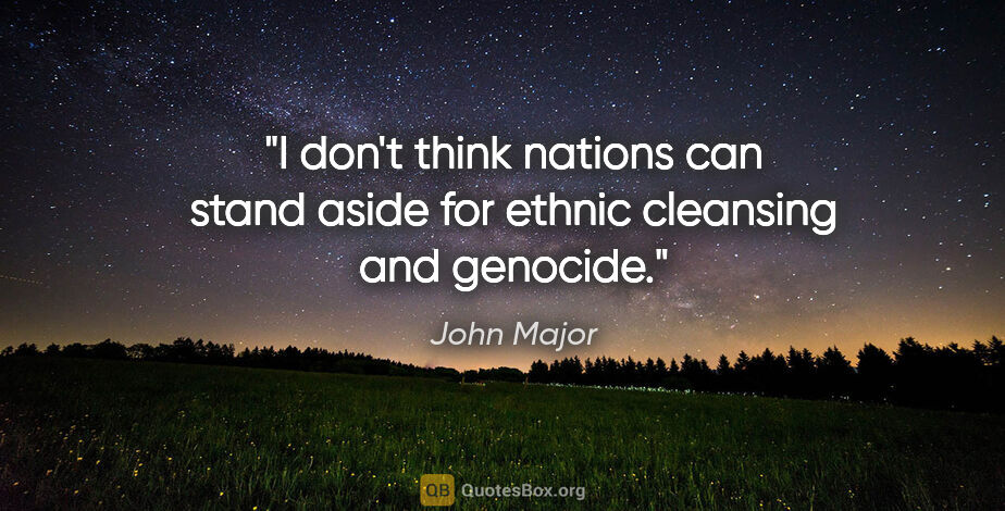 John Major quote: "I don't think nations can stand aside for ethnic cleansing and..."