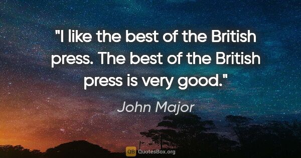 John Major quote: "I like the best of the British press. The best of the British..."