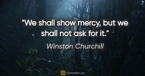 Winston Churchill quote: "We shall show mercy, but we shall not ask for it."