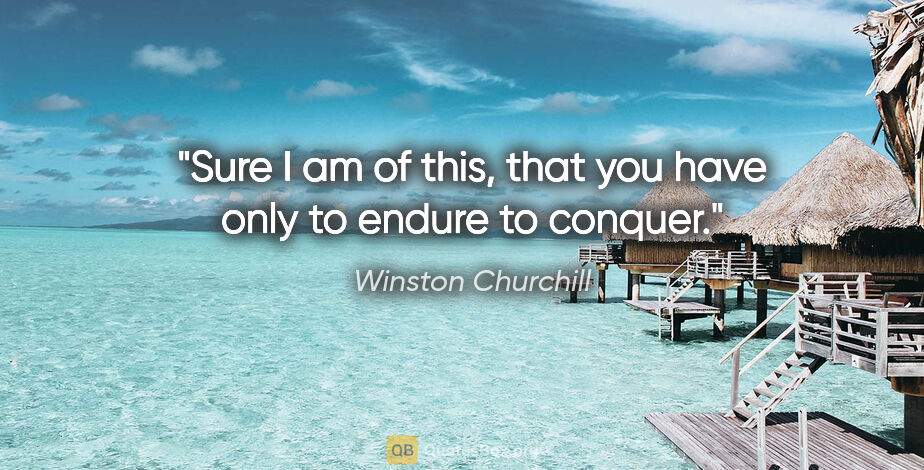 Winston Churchill quote: "Sure I am of this, that you have only to endure to conquer."