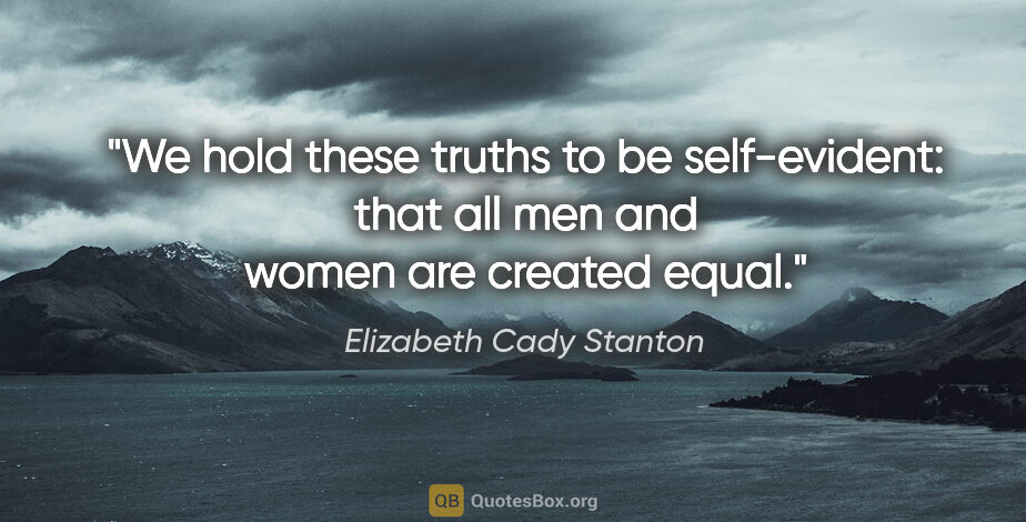 Elizabeth Cady Stanton quote: "We hold these truths to be self-evident: that all men and..."