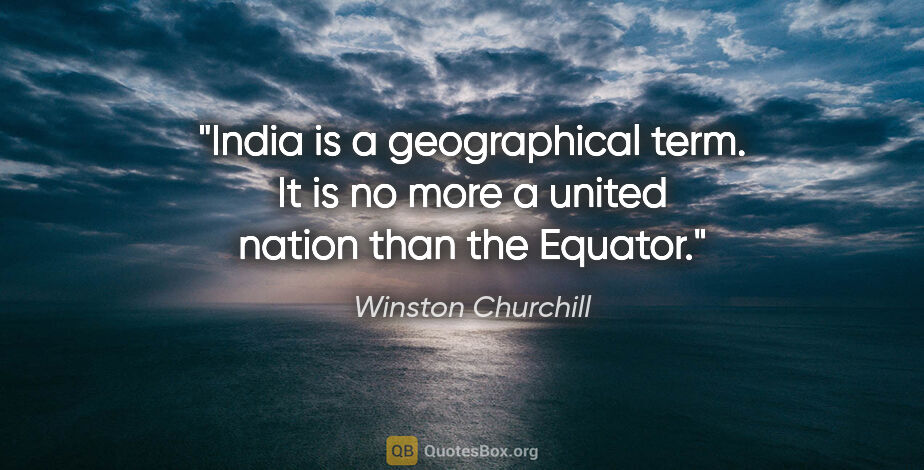 Winston Churchill quote: "India is a geographical term. It is no more a united nation..."