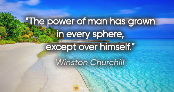 Winston Churchill quote: "The power of man has grown in every sphere, except over himself."