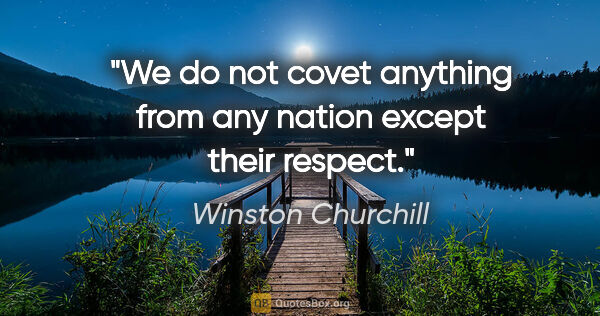 Winston Churchill quote: "We do not covet anything from any nation except their respect."