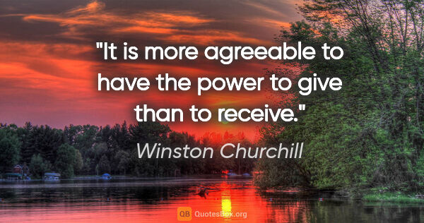 Winston Churchill quote: "It is more agreeable to have the power to give than to receive."