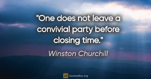 Winston Churchill quote: "One does not leave a convivial party before closing time."