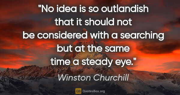 Winston Churchill quote: "No idea is so outlandish that it should not be considered with..."