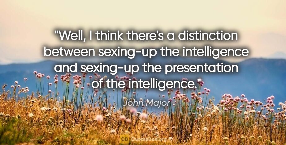 John Major quote: "Well, I think there's a distinction between sexing-up the..."