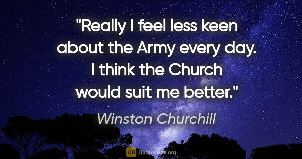 Winston Churchill quote: "Really I feel less keen about the Army every day. I think the..."