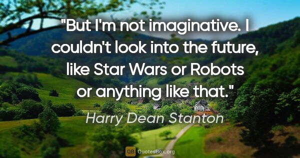 Harry Dean Stanton quote: "But I'm not imaginative. I couldn't look into the future, like..."