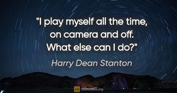 Harry Dean Stanton quote: "I play myself all the time, on camera and off. What else can I..."