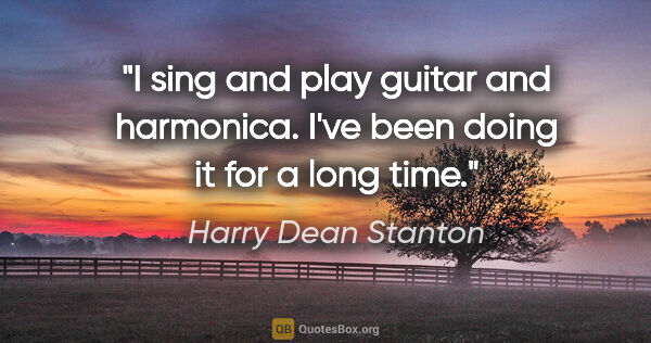 Harry Dean Stanton quote: "I sing and play guitar and harmonica. I've been doing it for a..."