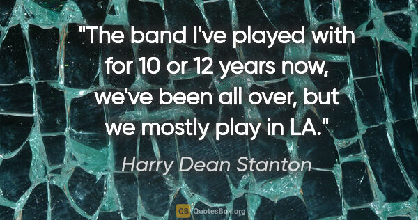 Harry Dean Stanton quote: "The band I've played with for 10 or 12 years now, we've been..."