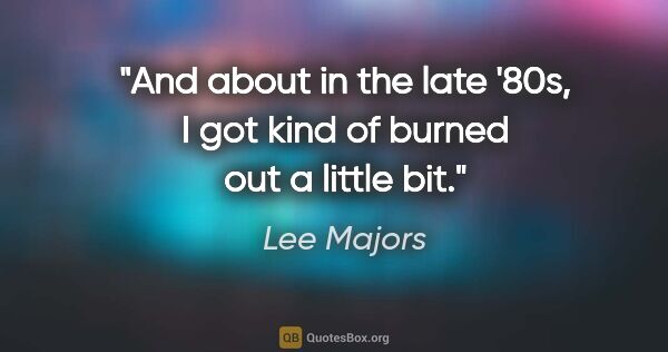 Lee Majors quote: "And about in the late '80s, I got kind of burned out a little..."