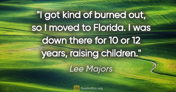 Lee Majors quote: "I got kind of burned out, so I moved to Florida. I was down..."