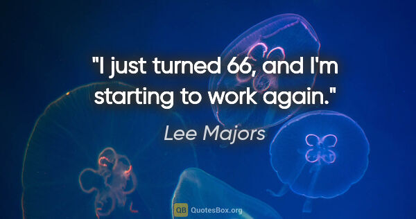 Lee Majors quote: "I just turned 66, and I'm starting to work again."
