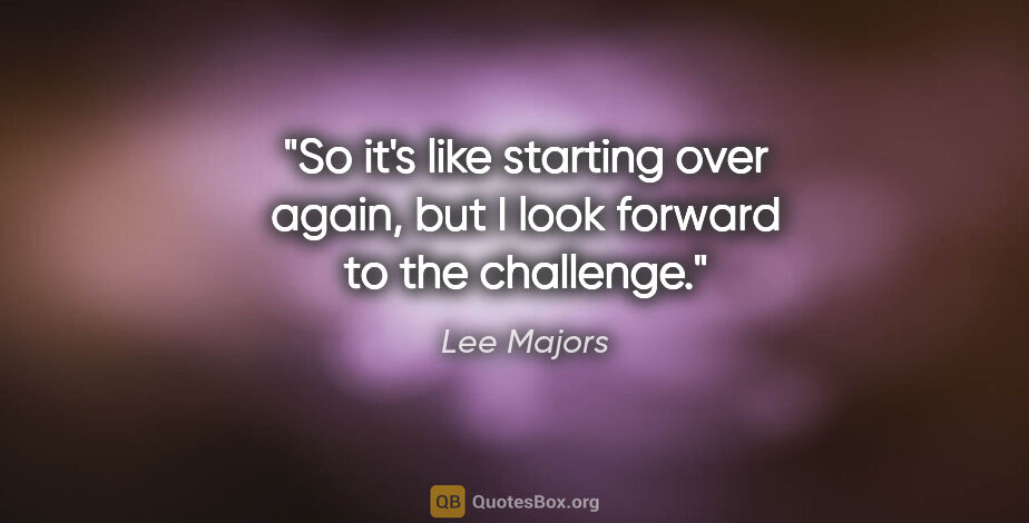 Lee Majors quote: "So it's like starting over again, but I look forward to the..."