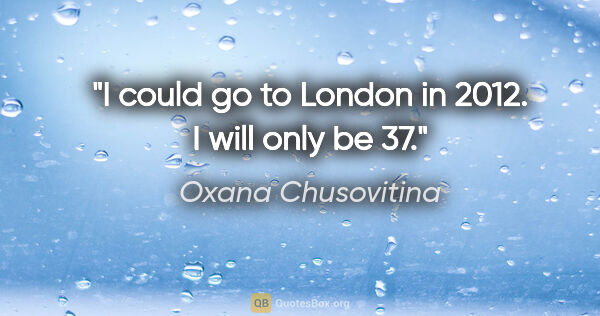 Oxana Chusovitina quote: "I could go to London in 2012. I will only be 37."