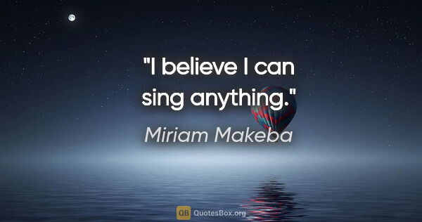 Miriam Makeba quote: "I believe I can sing anything."