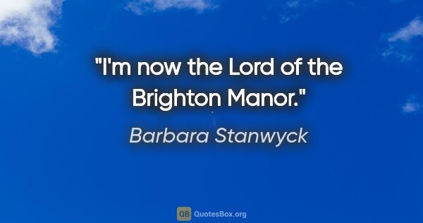 Barbara Stanwyck quote: "I'm now the Lord of the Brighton Manor."