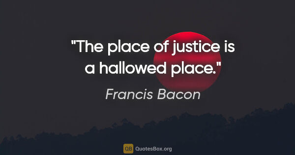Francis Bacon quote: "The place of justice is a hallowed place."