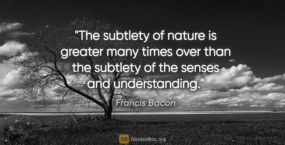 Francis Bacon quote: "The subtlety of nature is greater many times over than the..."