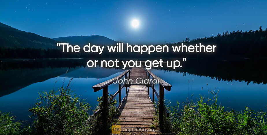 John Ciardi quote: "The day will happen whether or not you get up."