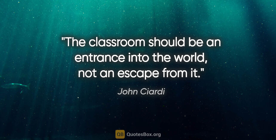 John Ciardi quote: "The classroom should be an entrance into the world, not an..."