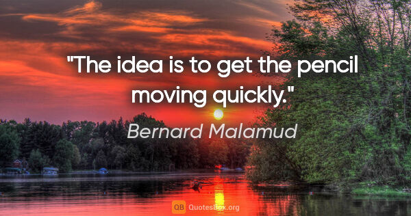 Bernard Malamud quote: "The idea is to get the pencil moving quickly."