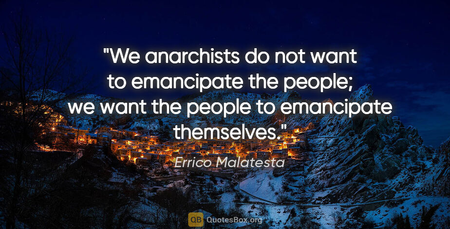 Errico Malatesta quote: "We anarchists do not want to emancipate the people; we want..."