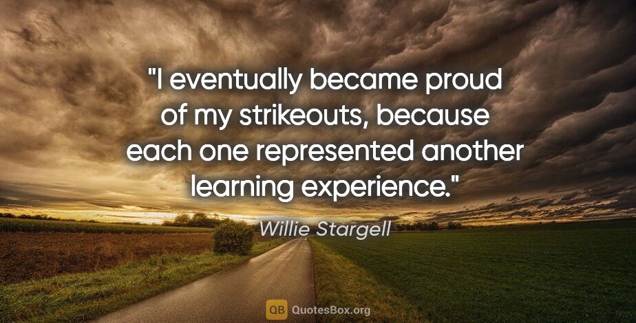 Willie Stargell quote: "I eventually became proud of my strikeouts, because each one..."