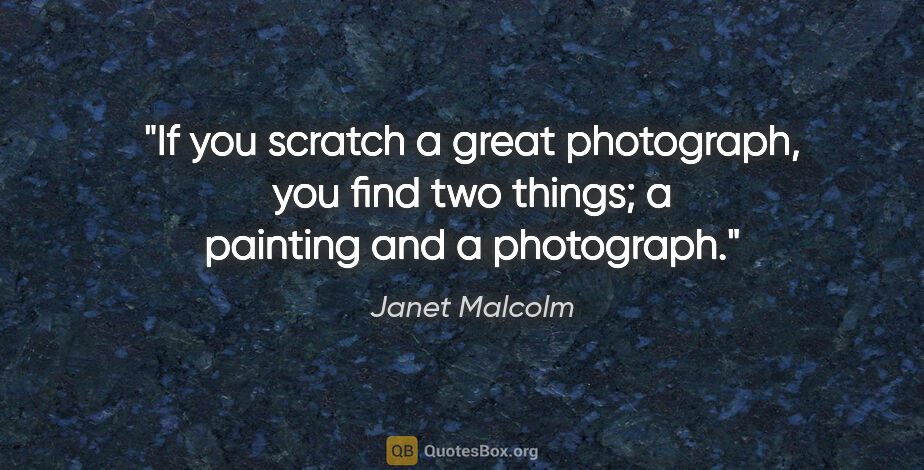 Janet Malcolm quote: "If you scratch a great photograph, you find two things; a..."