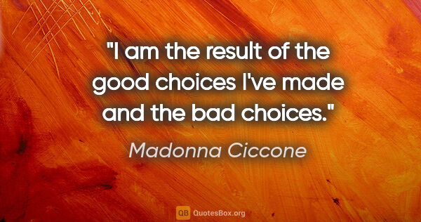 Madonna Ciccone quote: "I am the result of the good choices I've made and the bad..."