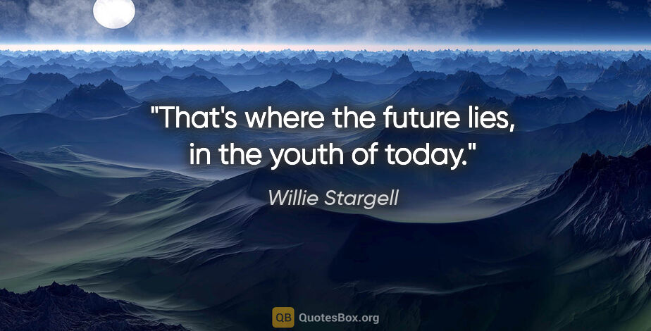 Willie Stargell quote: "That's where the future lies, in the youth of today."