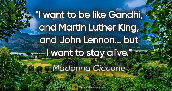 Madonna Ciccone quote: "I want to be like Gandhi, and Martin Luther King, and John..."